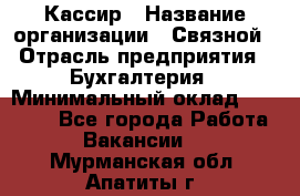 Кассир › Название организации ­ Связной › Отрасль предприятия ­ Бухгалтерия › Минимальный оклад ­ 35 000 - Все города Работа » Вакансии   . Мурманская обл.,Апатиты г.